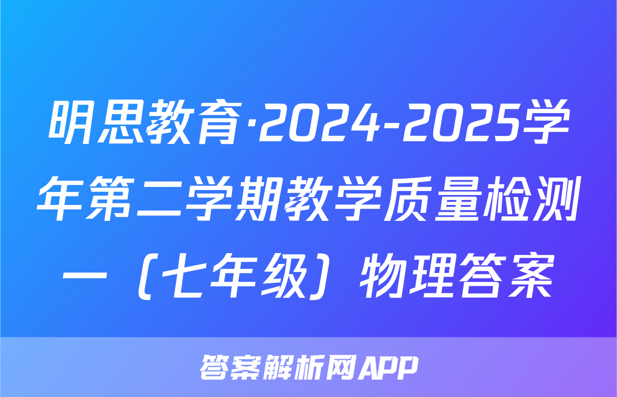 明思教育·2024-2025学年第二学期教学质量检测一（七年级）物理答案