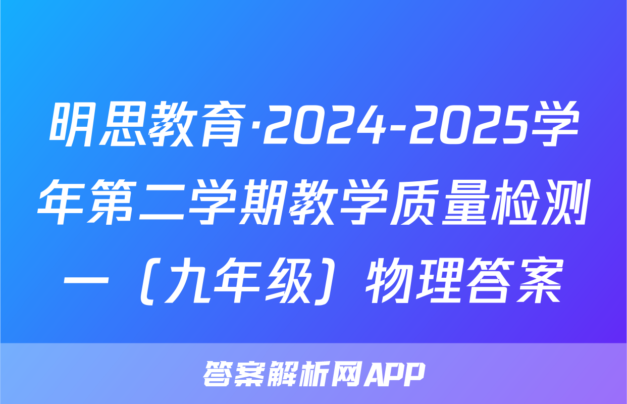 明思教育·2024-2025学年第二学期教学质量检测一（九年级）物理答案