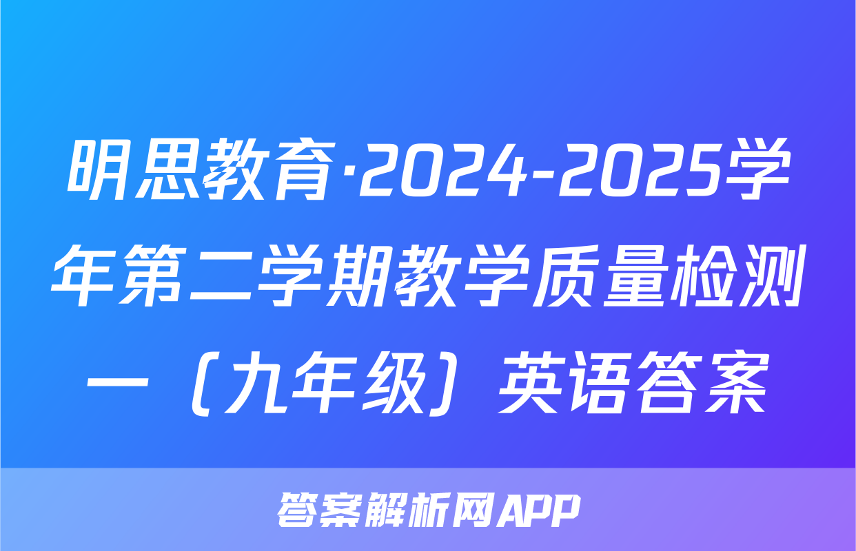 明思教育·2024-2025学年第二学期教学质量检测一（九年级）英语答案