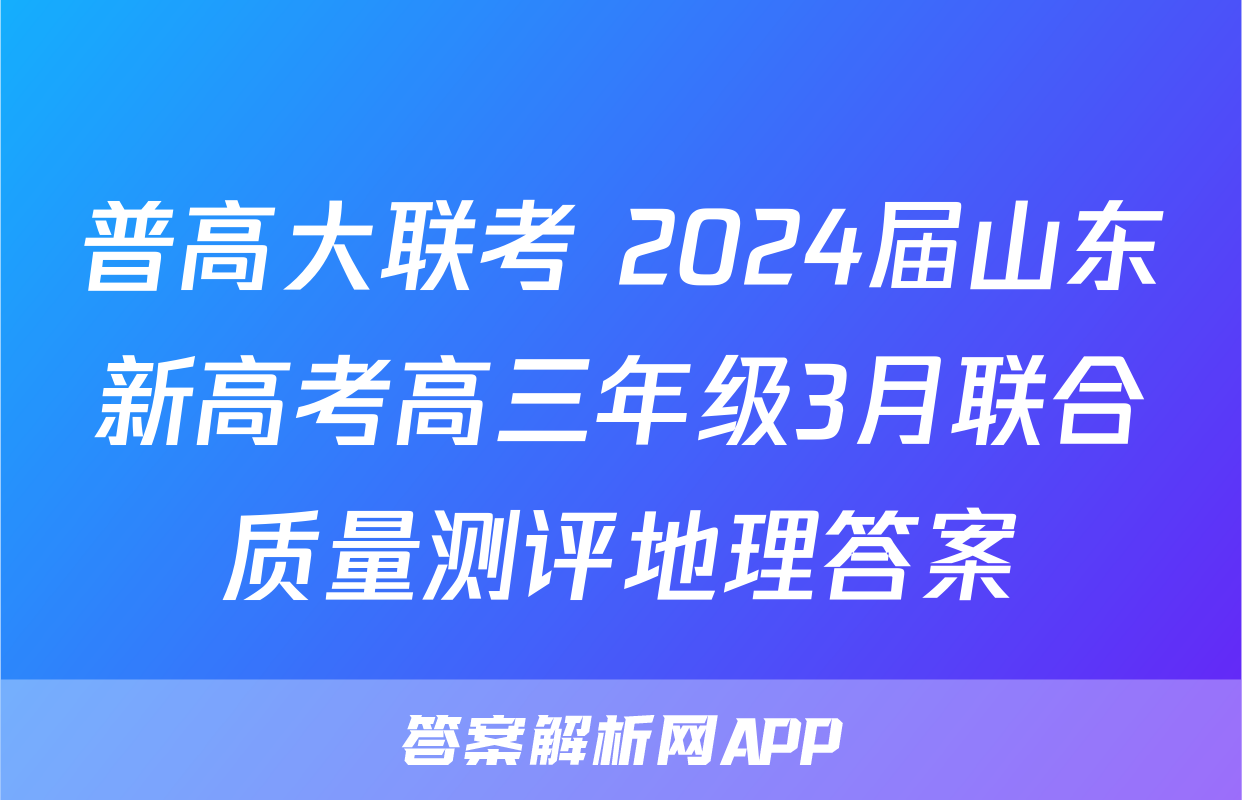 普高大联考 2024届山东新高考高三年级3月联合质量测评地理答案