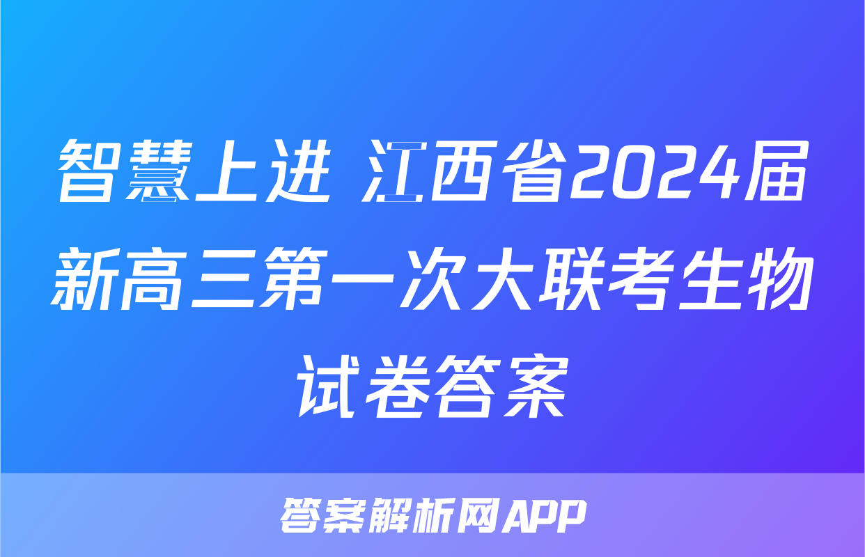智慧上进 江西省2024届新高三第一次大联考生物试卷答案