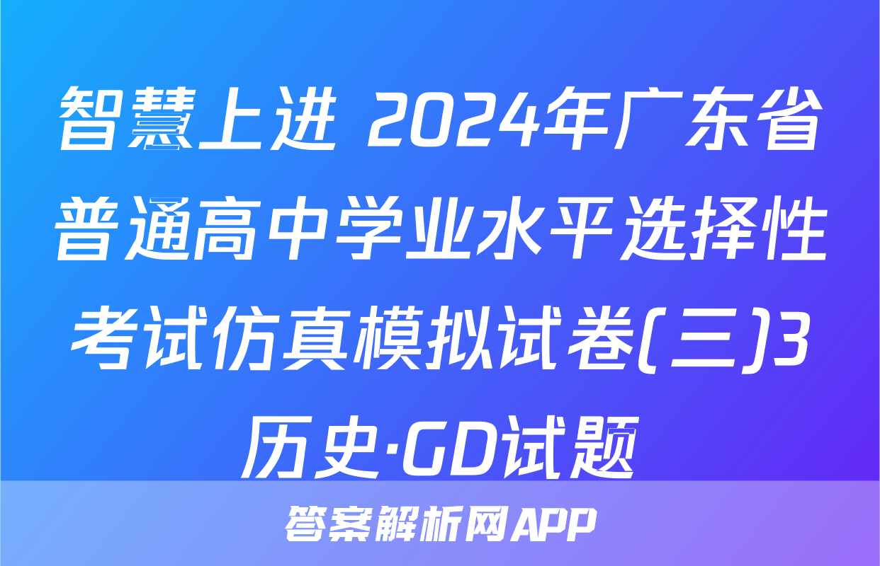智慧上进 2024年广东省普通高中学业水平选择性考试仿真模拟试卷(三)3历史·GD试题