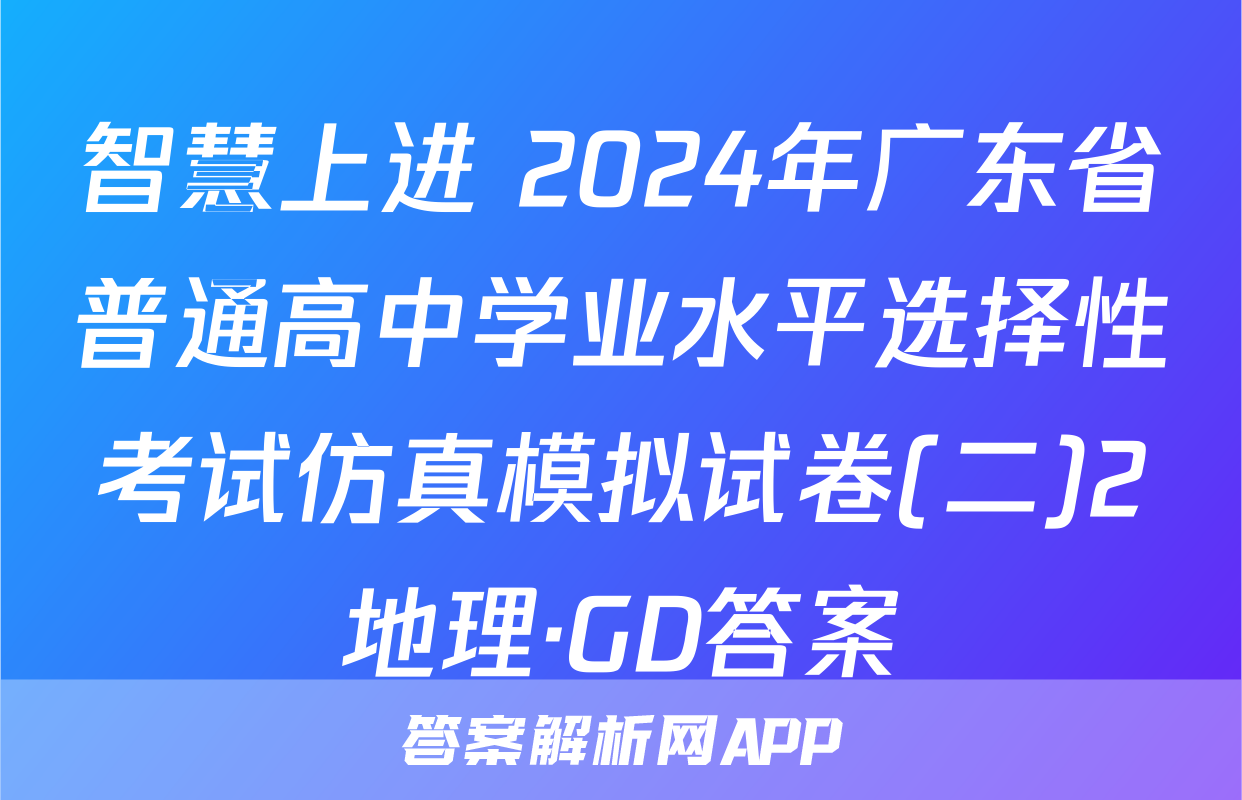 智慧上进 2024年广东省普通高中学业水平选择性考试仿真模拟试卷(二)2地理·GD答案