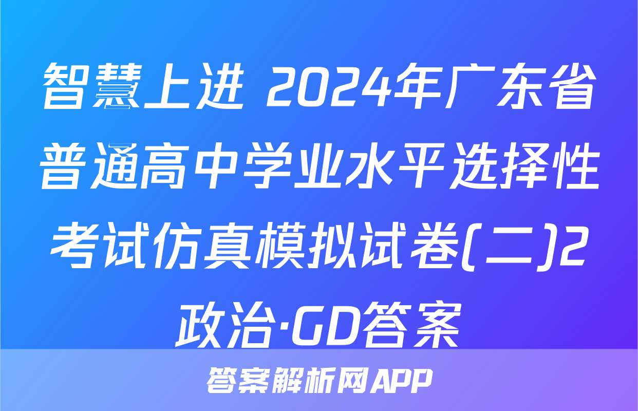 智慧上进 2024年广东省普通高中学业水平选择性考试仿真模拟试卷(二)2政治·GD答案