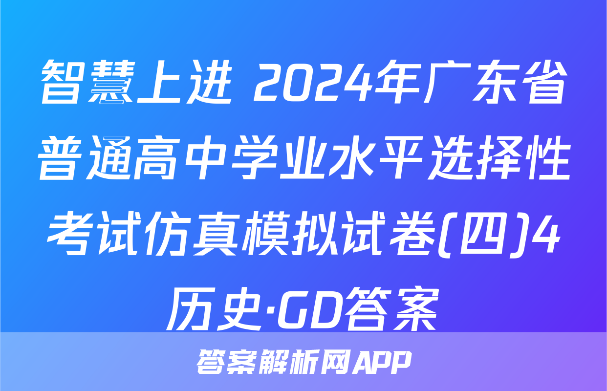 智慧上进 2024年广东省普通高中学业水平选择性考试仿真模拟试卷(四)4历史·GD答案