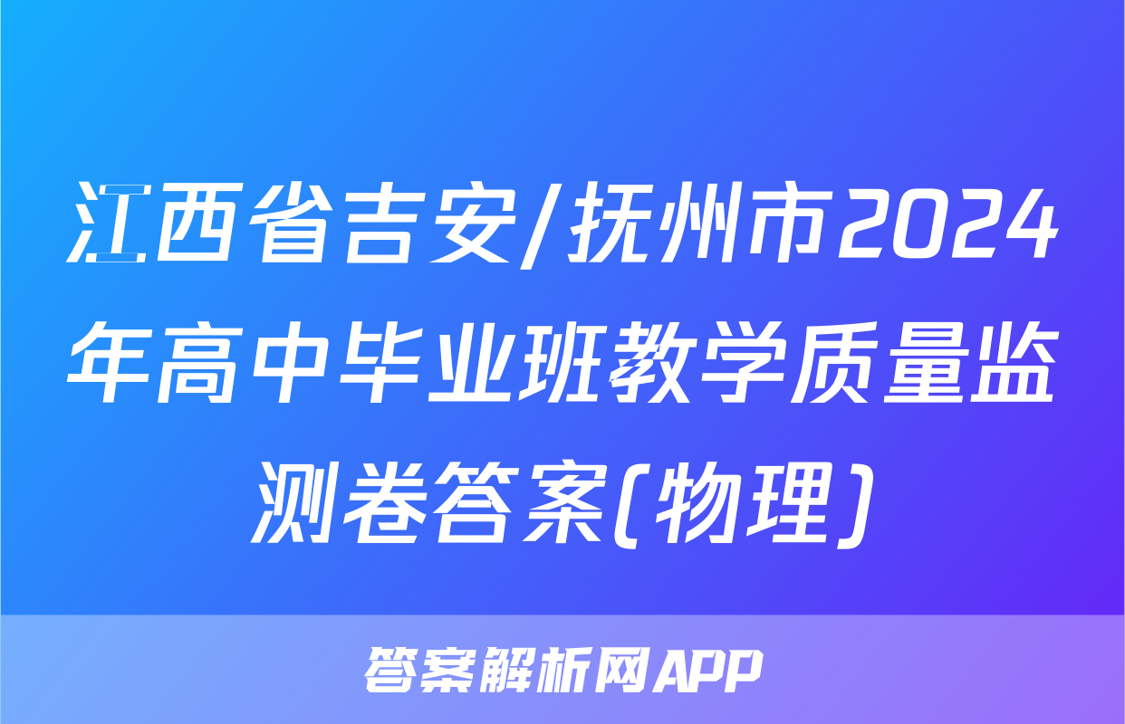 江西省吉安/抚州市2024年高中毕业班教学质量监测卷答案(物理)