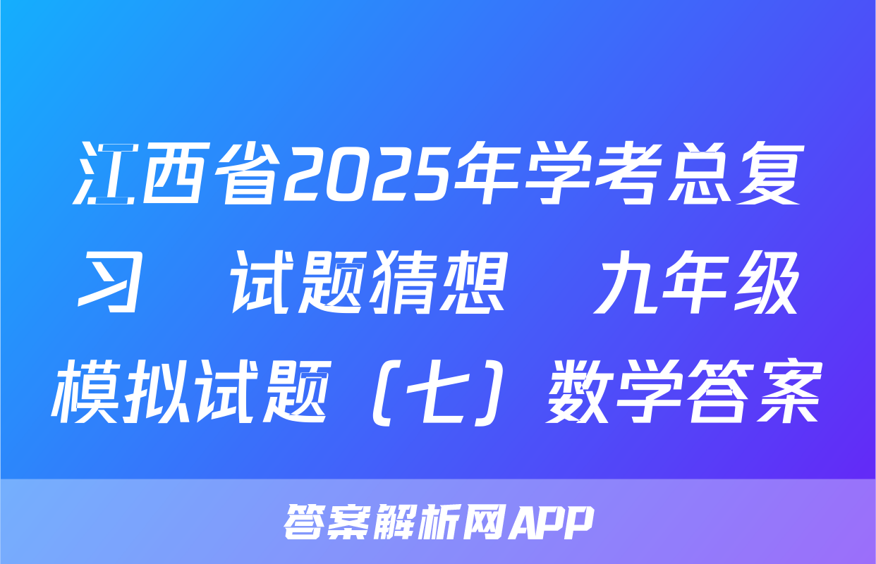 江西省2025年学考总复习•试题猜想•九年级模拟试题（七）数学答案