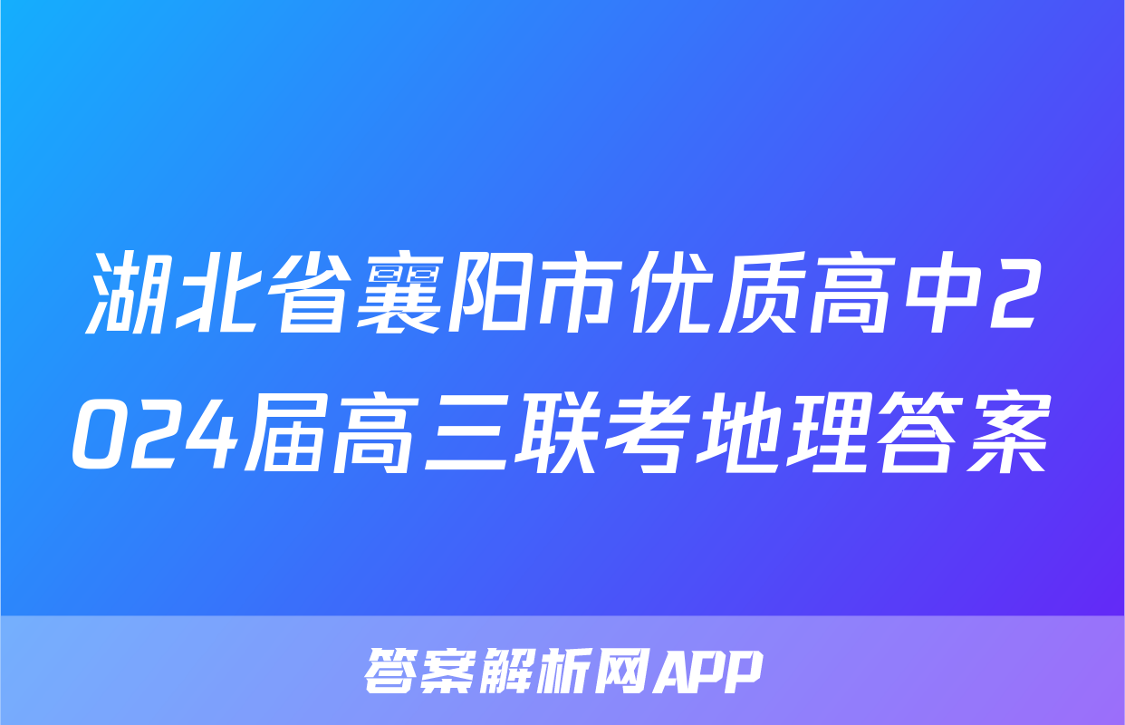 湖北省襄阳市优质高中2024届高三联考地理答案
