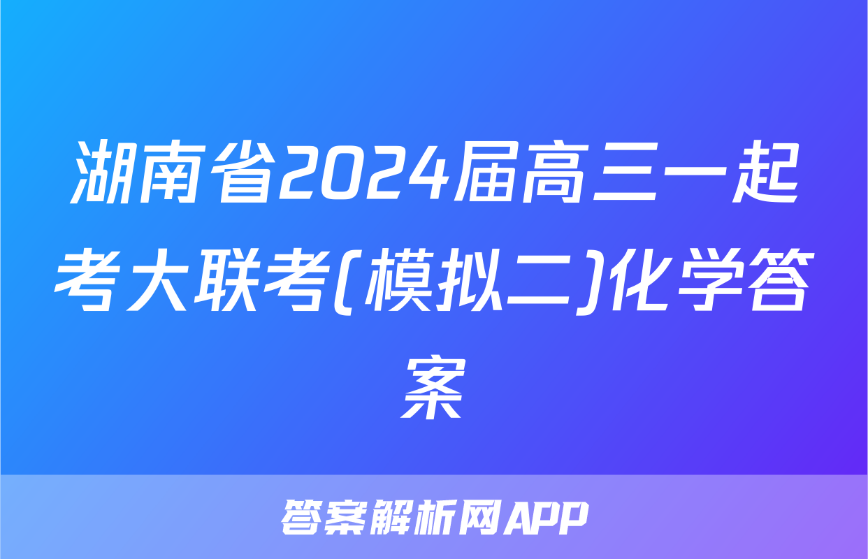 湖南省2024届高三一起考大联考(模拟二)化学答案