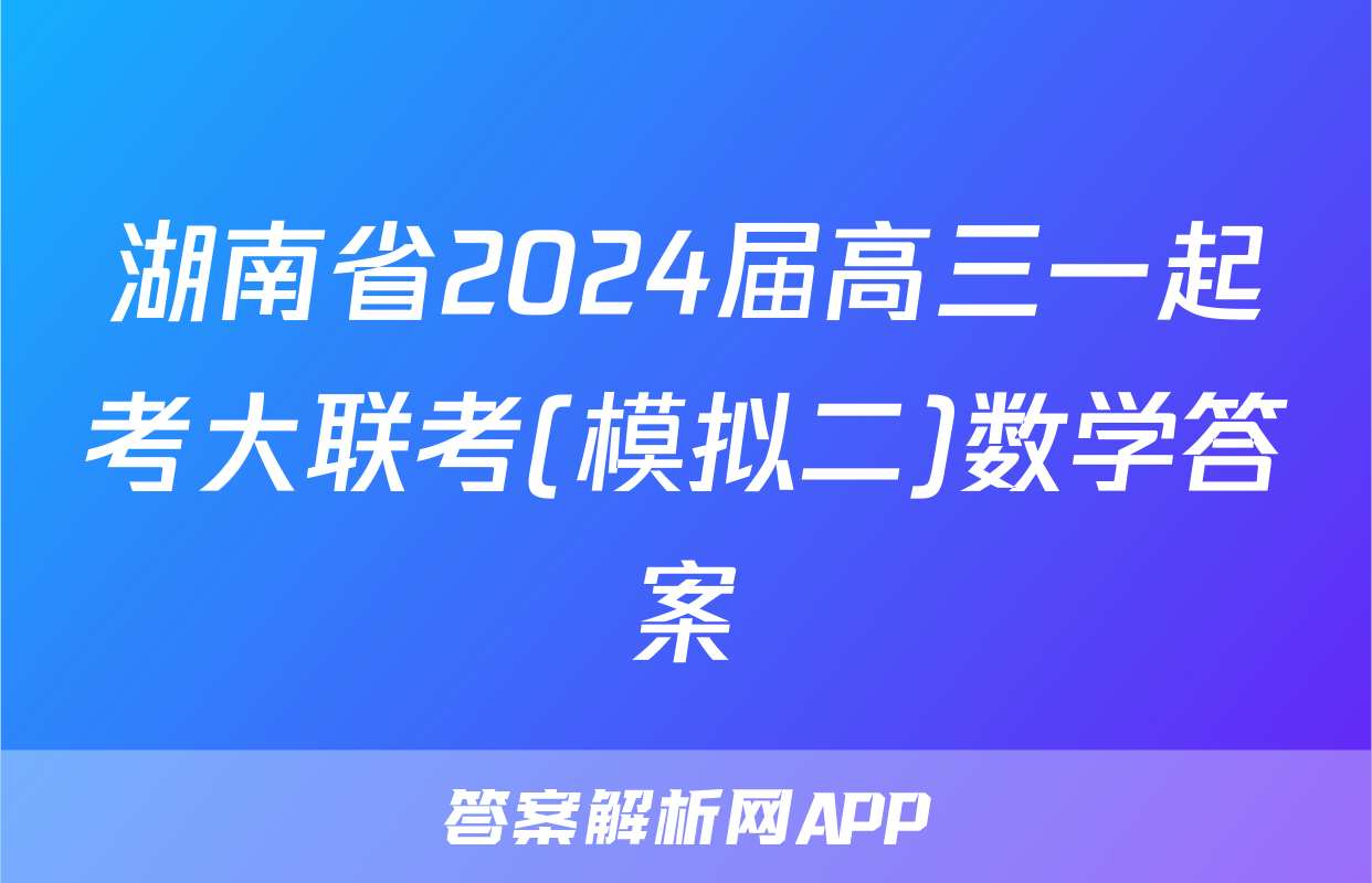 湖南省2024届高三一起考大联考(模拟二)数学答案