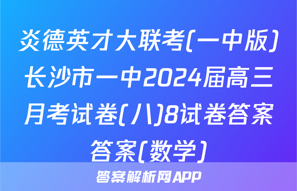 炎德英才大联考(一中版)长沙市一中2024届高三月考试卷(八)8试卷答案答案(数学)