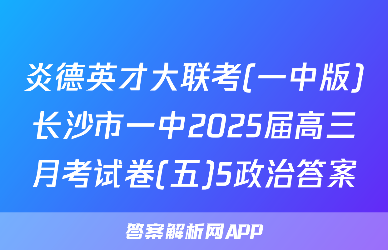 炎德英才大联考(一中版)长沙市一中2025届高三月考试卷(五)5政治答案
