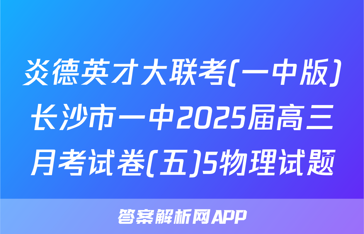 炎德英才大联考(一中版)长沙市一中2025届高三月考试卷(五)5物理试题