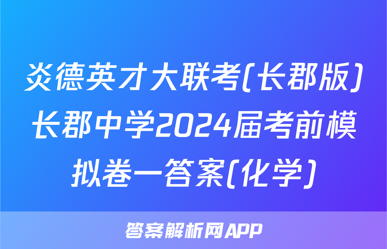 炎德英才大联考(长郡版)长郡中学2024届考前模拟卷一答案(化学)