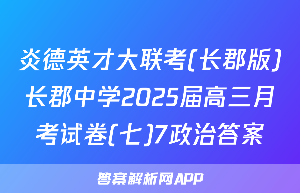 炎德英才大联考(长郡版)长郡中学2025届高三月考试卷(七)7政治答案