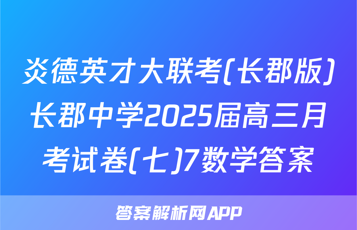 炎德英才大联考(长郡版)长郡中学2025届高三月考试卷(七)7数学答案