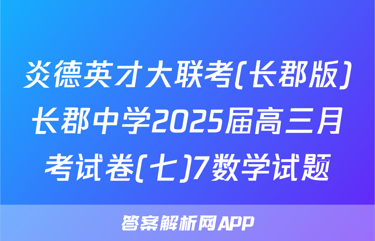 炎德英才大联考(长郡版)长郡中学2025届高三月考试卷(七)7数学试题