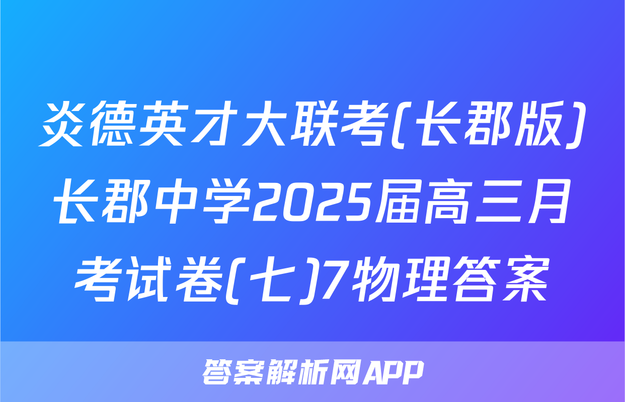 炎德英才大联考(长郡版)长郡中学2025届高三月考试卷(七)7物理答案