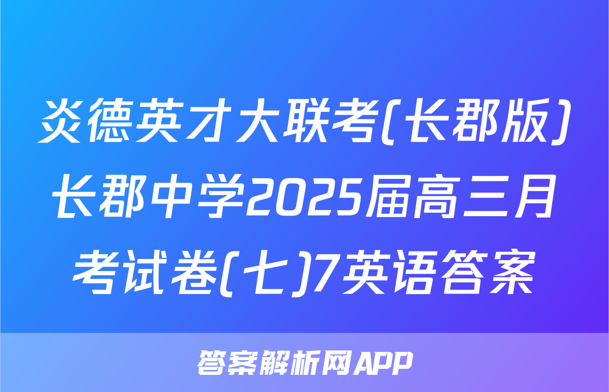 炎德英才大联考(长郡版)长郡中学2025届高三月考试卷(七)7英语答案