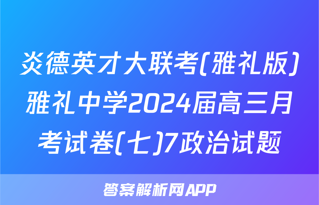 炎德英才大联考(雅礼版)雅礼中学2024届高三月考试卷(七)7政治试题