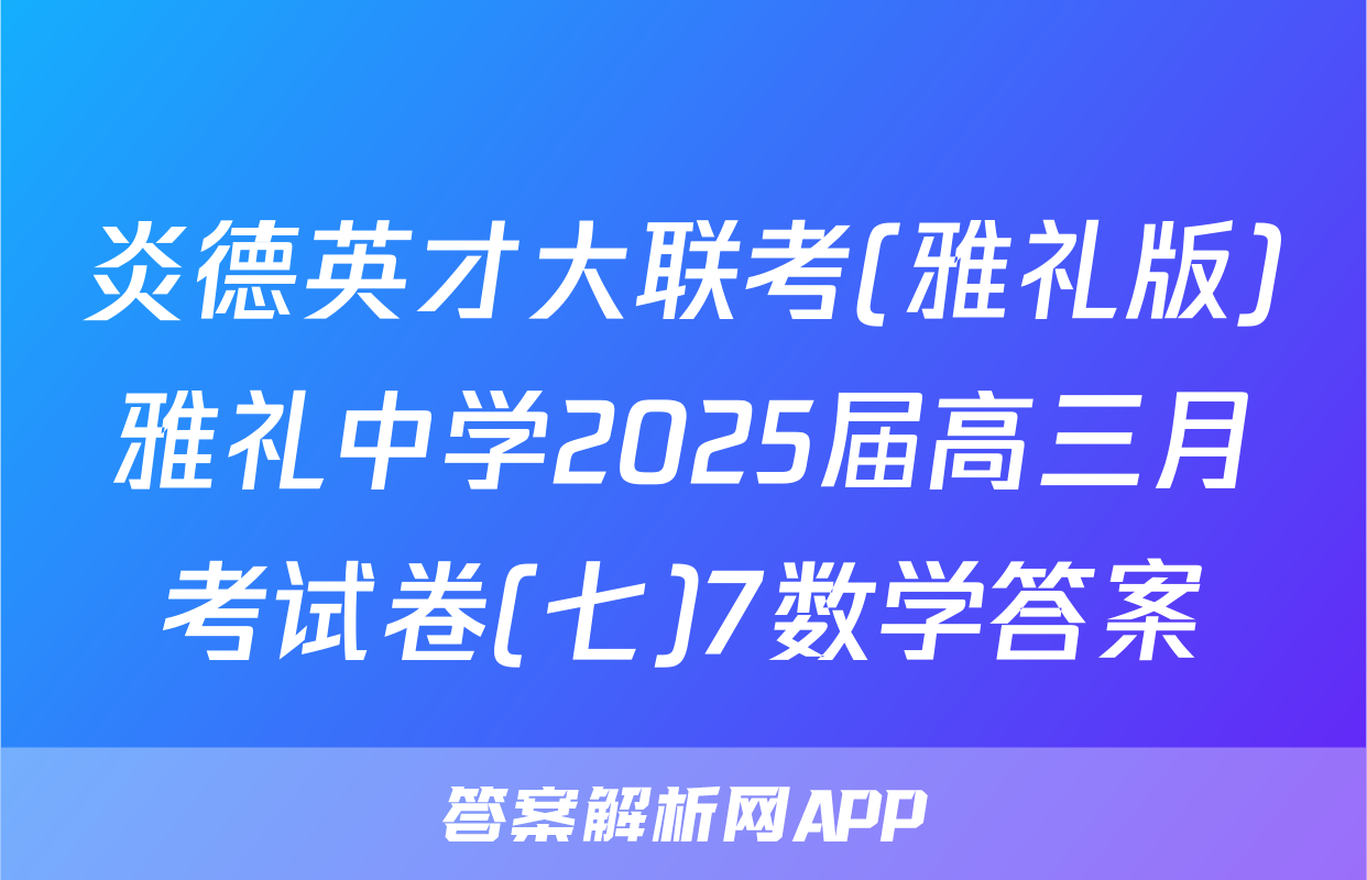 炎德英才大联考(雅礼版)雅礼中学2025届高三月考试卷(七)7数学答案
