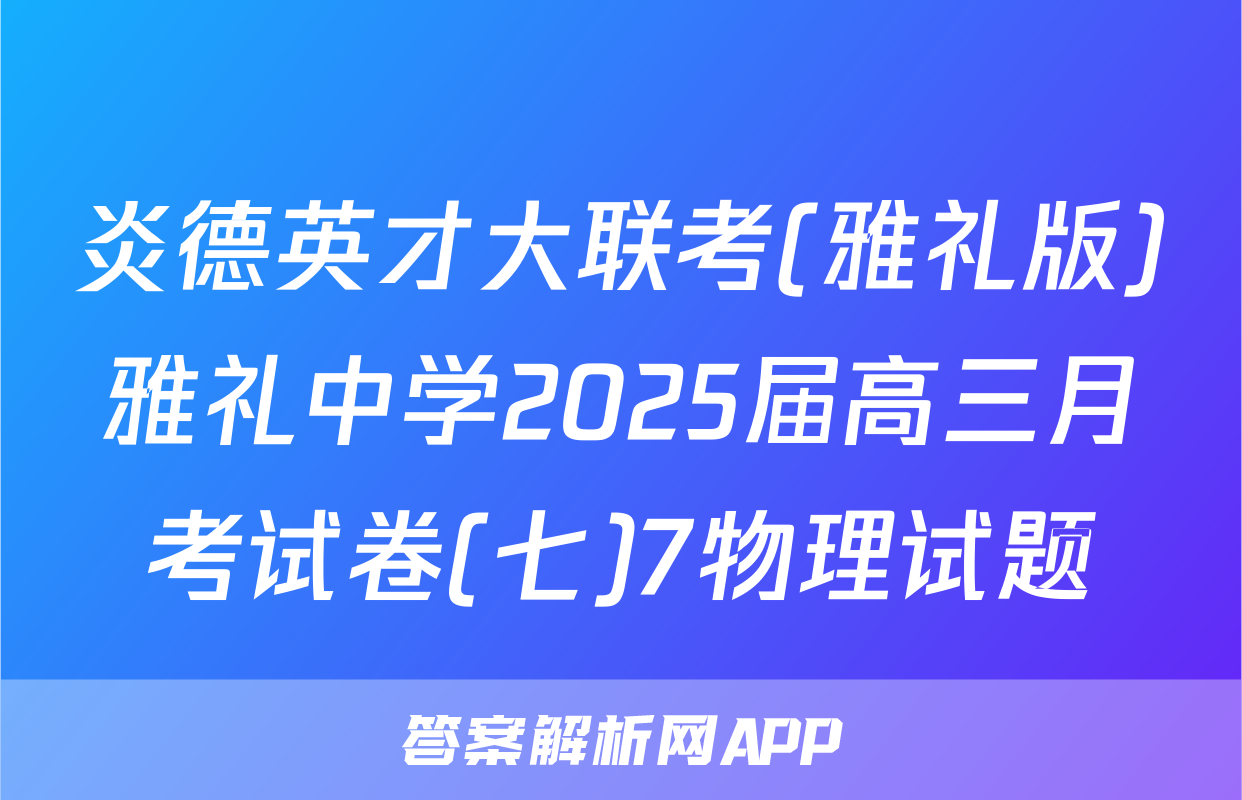 炎德英才大联考(雅礼版)雅礼中学2025届高三月考试卷(七)7物理试题