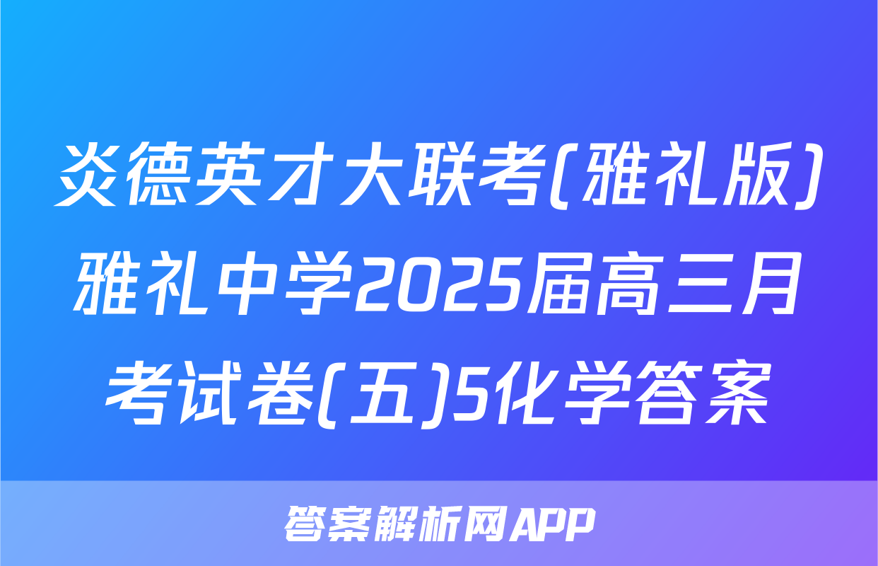 炎德英才大联考(雅礼版)雅礼中学2025届高三月考试卷(五)5化学答案