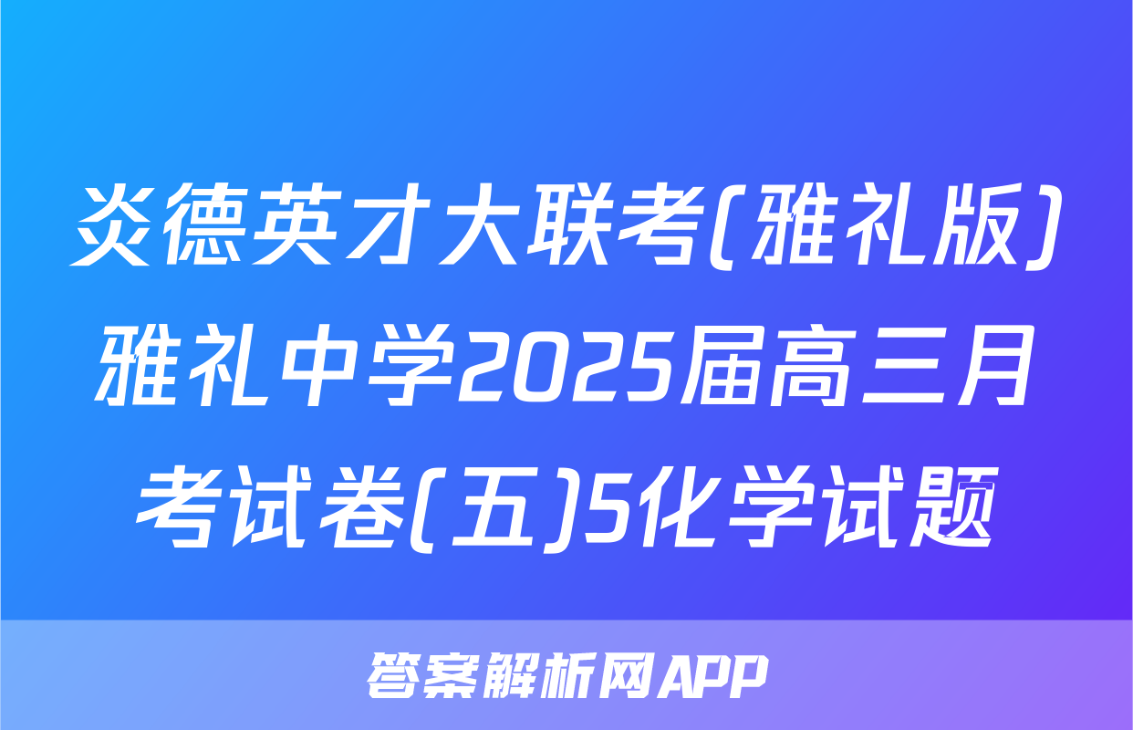 炎德英才大联考(雅礼版)雅礼中学2025届高三月考试卷(五)5化学试题