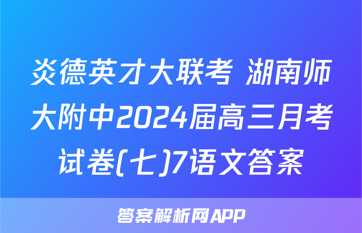 炎德英才大联考 湖南师大附中2024届高三月考试卷(七)7语文答案