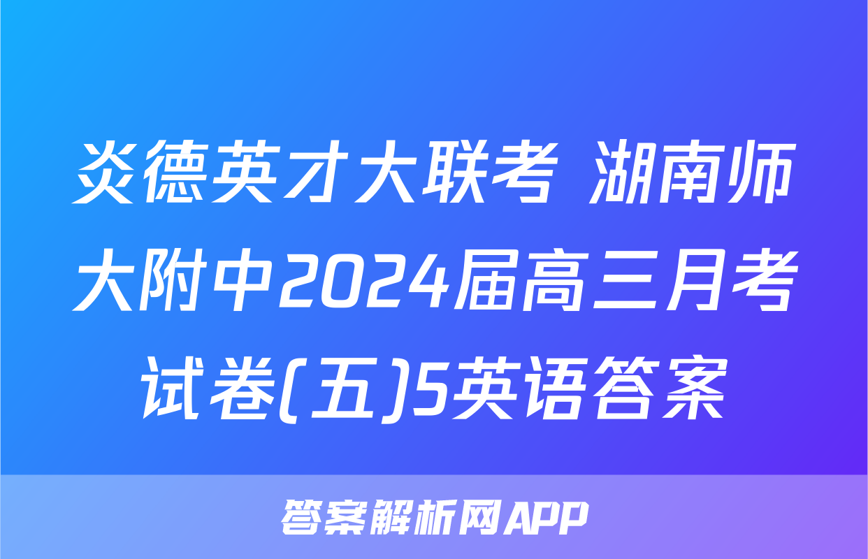 炎德英才大联考 湖南师大附中2024届高三月考试卷(五)5英语答案