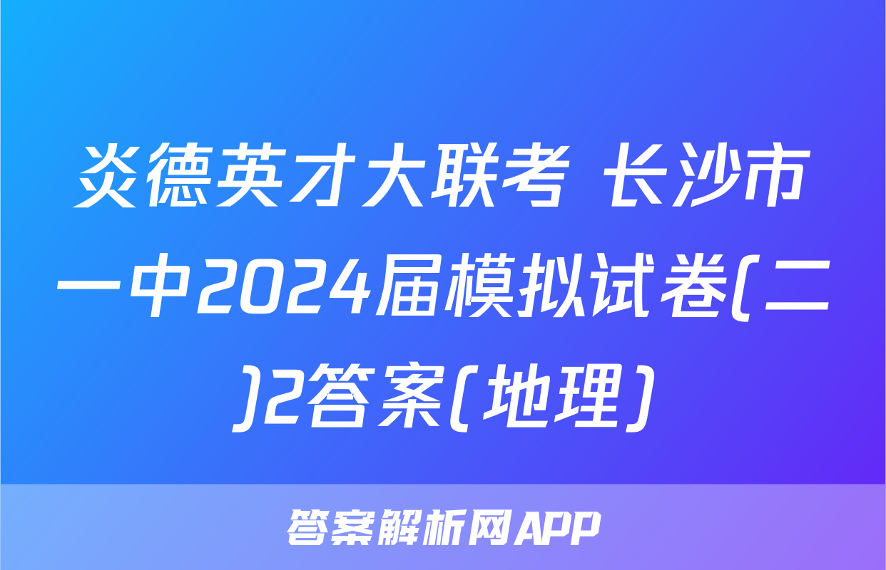 炎德英才大联考 长沙市一中2024届模拟试卷(二)2答案(地理)