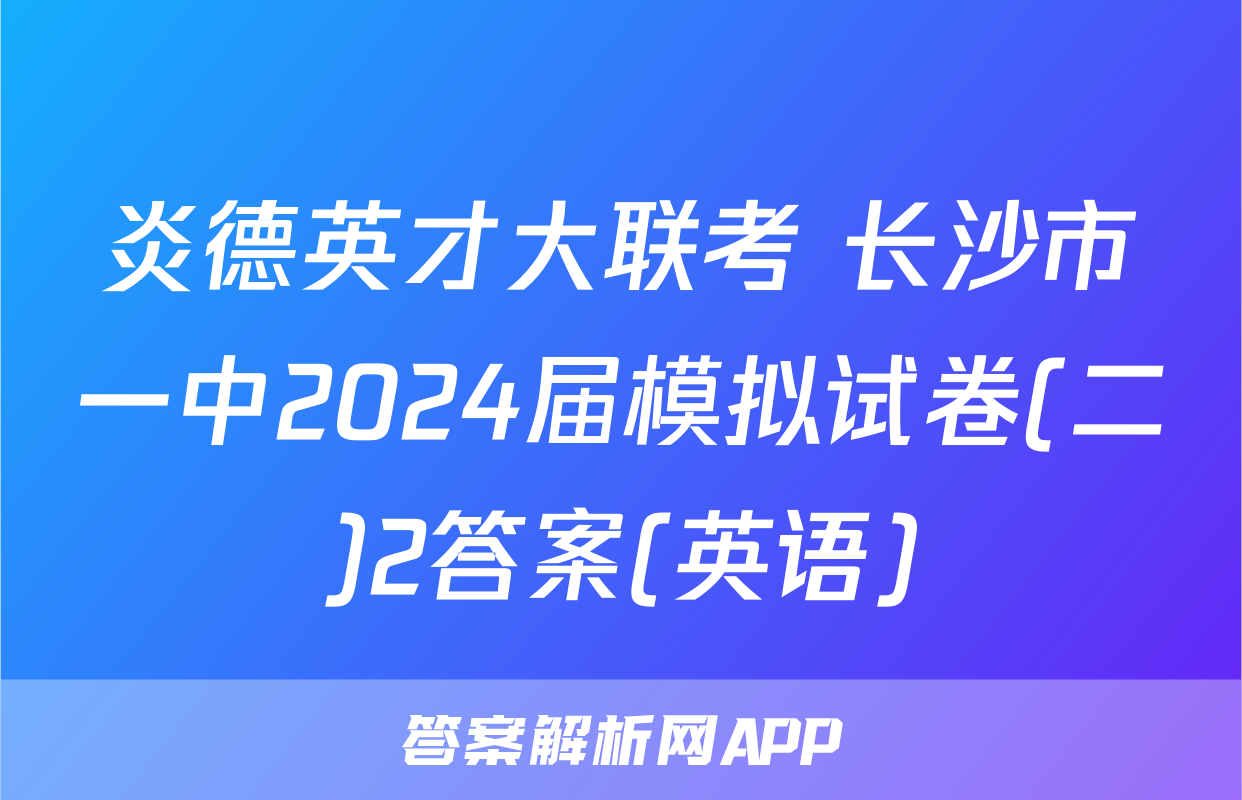 炎德英才大联考 长沙市一中2024届模拟试卷(二)2答案(英语)