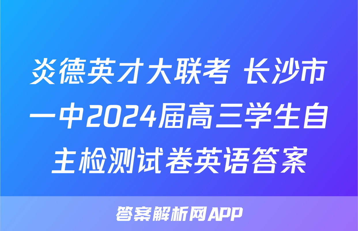 炎德英才大联考 长沙市一中2024届高三学生自主检测试卷英语答案