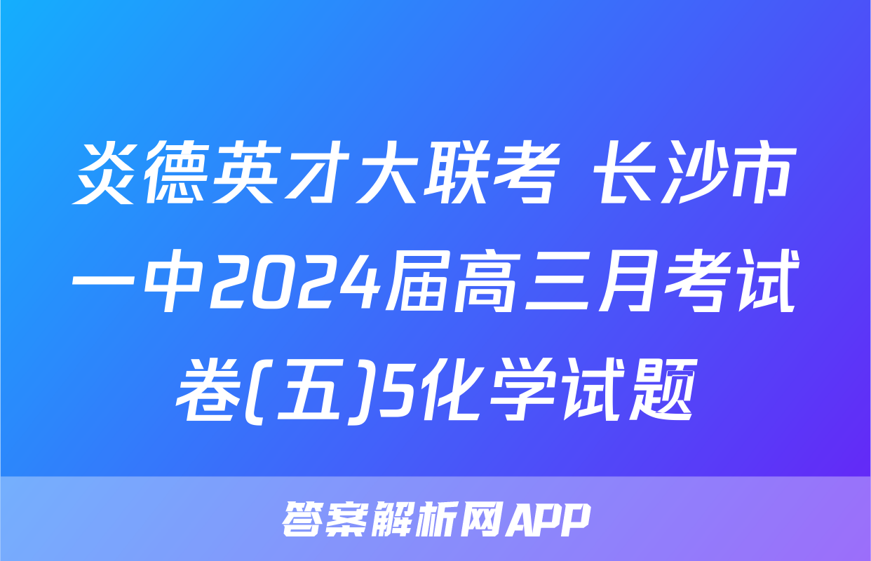 炎德英才大联考 长沙市一中2024届高三月考试卷(五)5化学试题