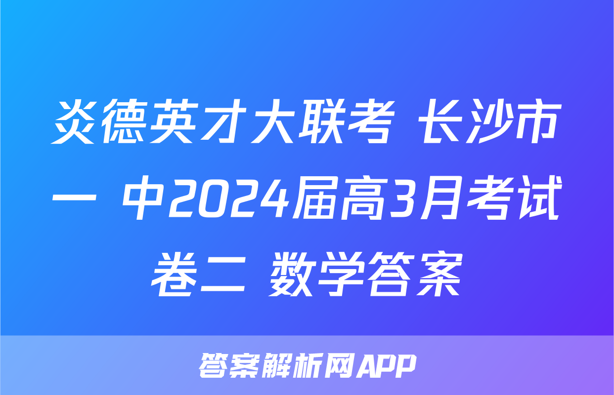 炎德英才大联考 长沙市一 中2024届高3月考试卷二 数学答案