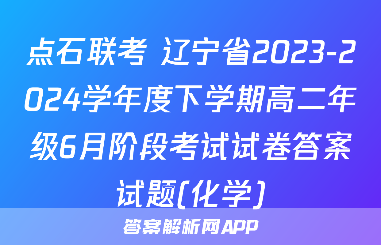 点石联考 辽宁省2023-2024学年度下学期高二年级6月阶段考试试卷答案试题(化学)