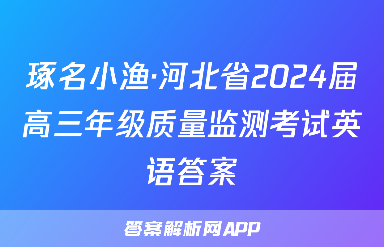 琢名小渔·河北省2024届高三年级质量监测考试英语答案