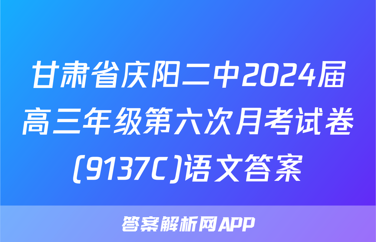 甘肃省庆阳二中2024届高三年级第六次月考试卷(9137C)语文答案