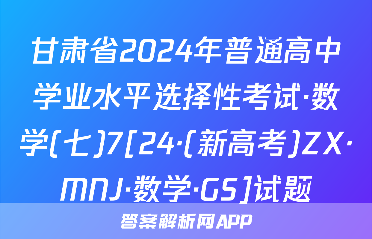 甘肃省2024年普通高中学业水平选择性考试·数学(七)7[24·(新高考)ZX·MNJ·数学·GS]试题