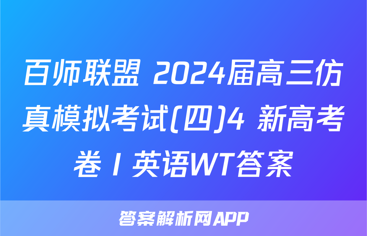百师联盟 2024届高三仿真模拟考试(四)4 新高考卷Ⅰ英语WT答案
