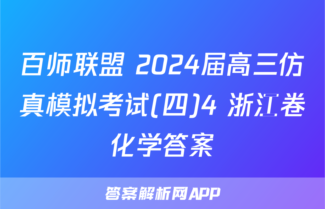 百师联盟 2024届高三仿真模拟考试(四)4 浙江卷化学答案