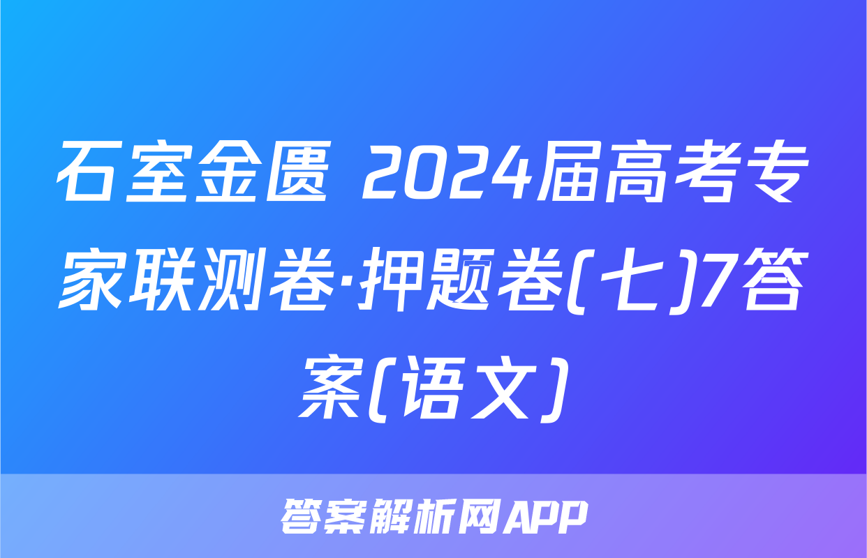 石室金匮 2024届高考专家联测卷·押题卷(七)7答案(语文)