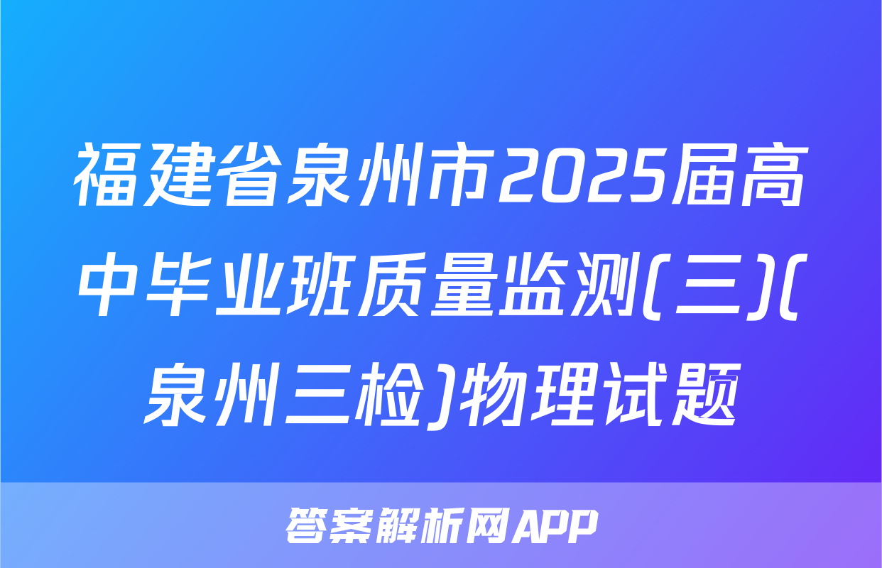 福建省泉州市2025届高中毕业班质量监测(三)(泉州三检)物理试题