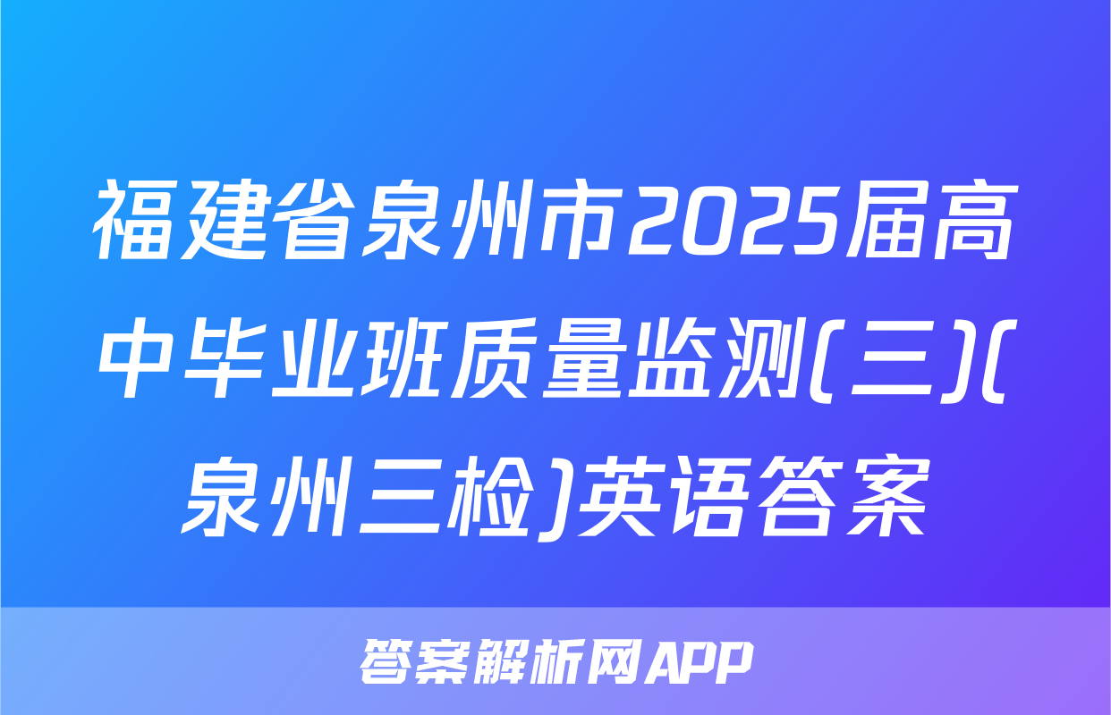 福建省泉州市2025届高中毕业班质量监测(三)(泉州三检)英语答案