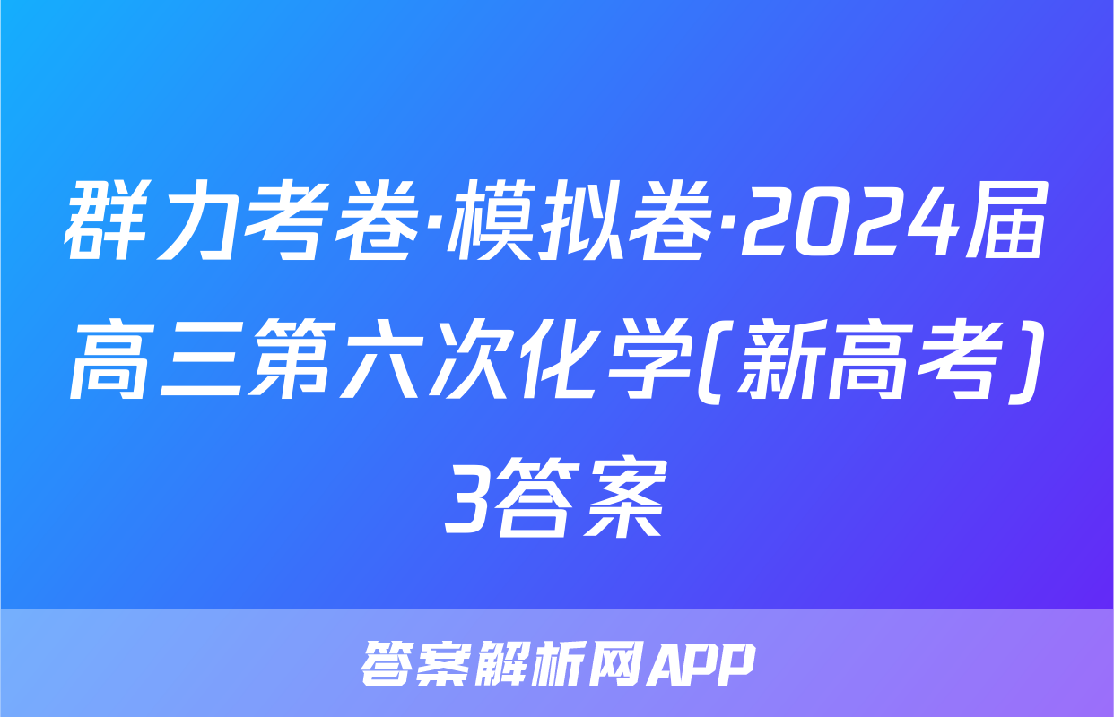 群力考卷·模拟卷·2024届高三第六次化学(新高考)3答案