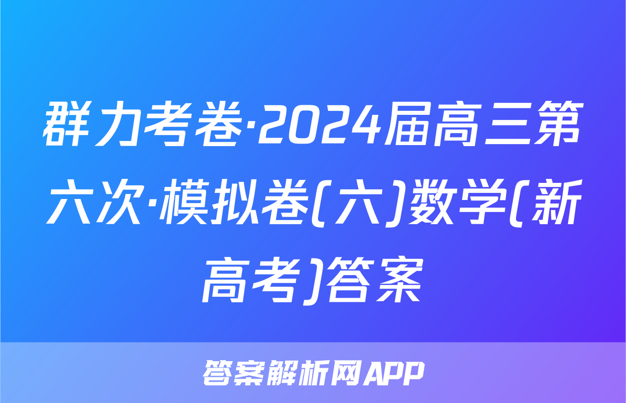 群力考卷·2024届高三第六次·模拟卷(六)数学(新高考)答案