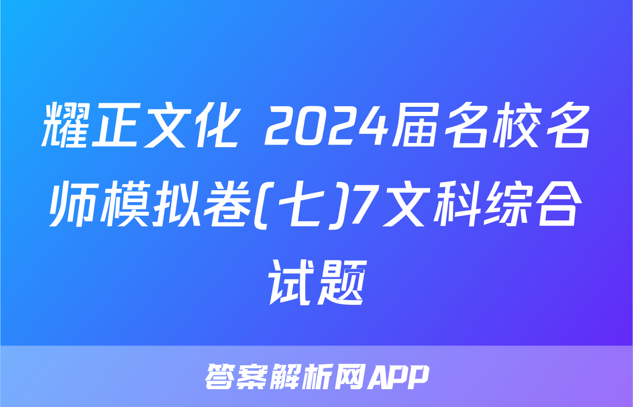 耀正文化 2024届名校名师模拟卷(七)7文科综合试题