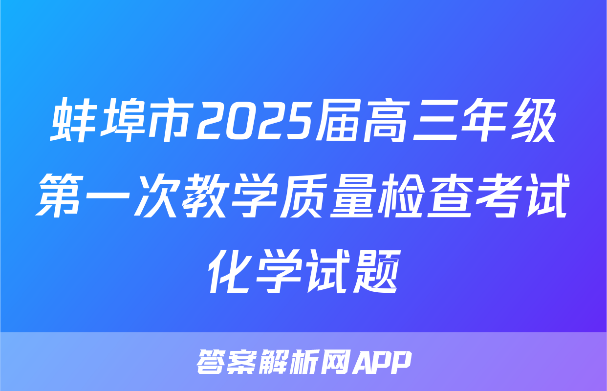 蚌埠市2025届高三年级第一次教学质量检查考试化学试题