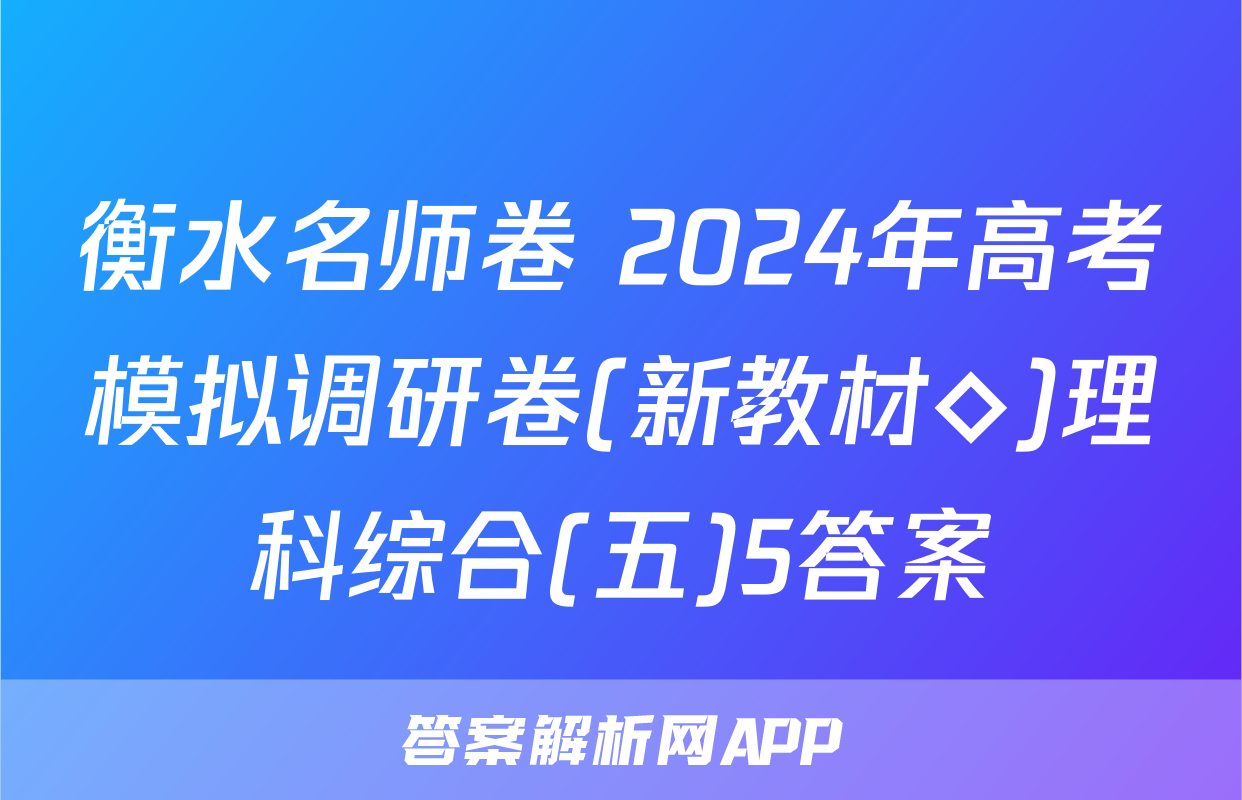 衡水名师卷 2024年高考模拟调研卷(新教材◇)理科综合(五)5答案