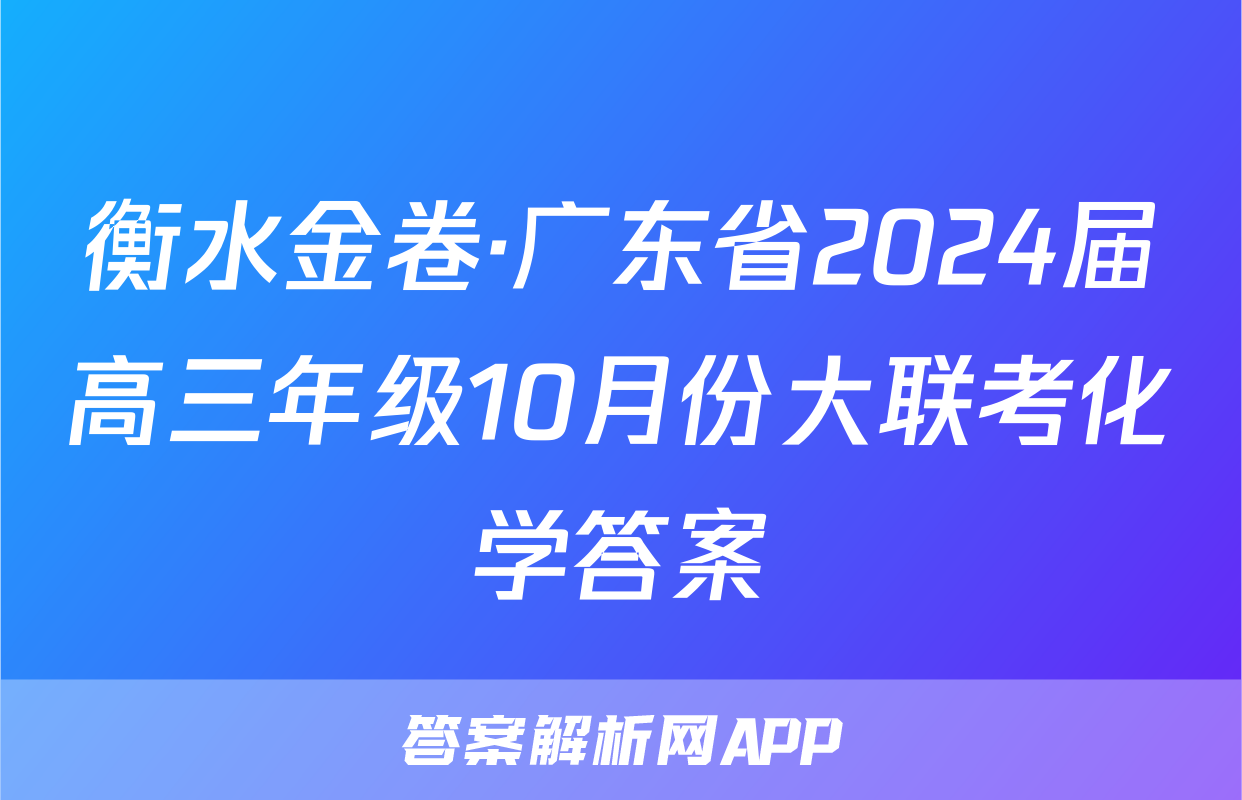 衡水金卷·广东省2024届高三年级10月份大联考化学答案